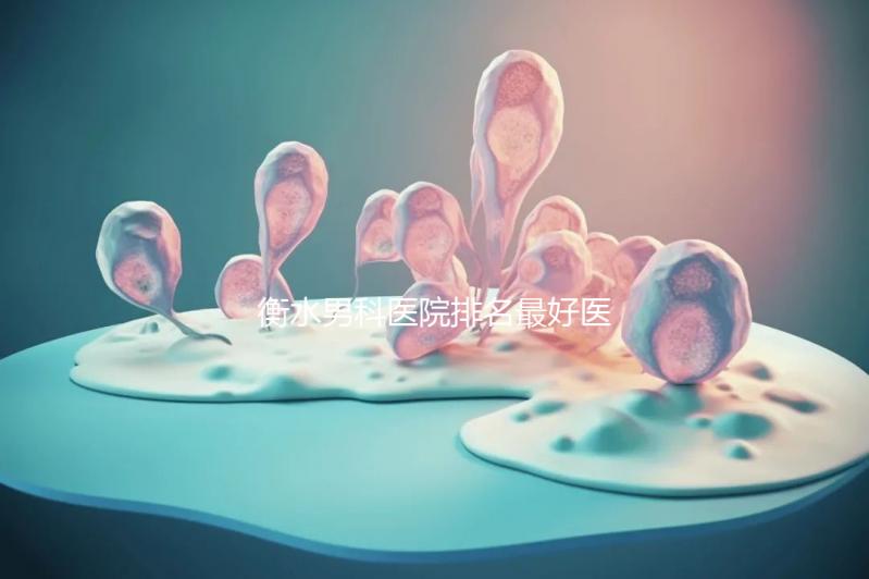 衡水男科醫(yī)院排名最好醫(yī)院揭曉，內含前三機構詳細介紹