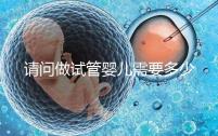請(qǐng)問做試管嬰兒需要多少錢？