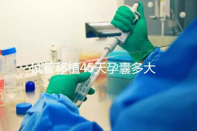 試管移植45天孕囊多大正常？孕囊胎芽孕周對(duì)照表別錯(cuò)過