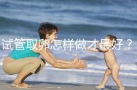 試管取卵怎樣做才最好？很多人都不知道這3點！