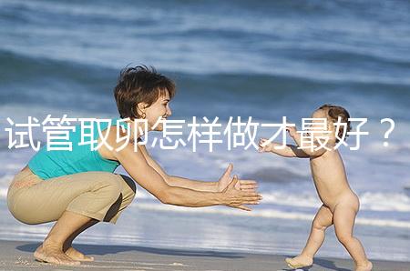 試管取卵怎樣做才最好？很多人都不知道這3點！