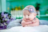 試管檢查費用是多少（女人做試管大概需要多少錢）