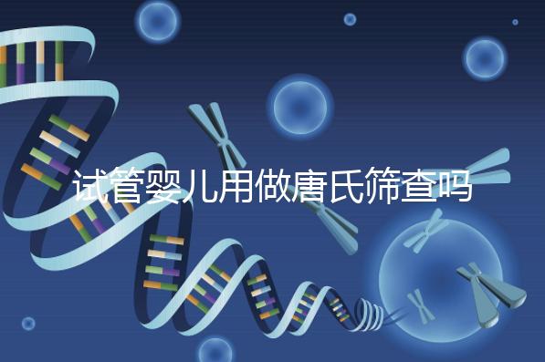 試管嬰兒用做唐氏篩查嗎，南寧費用低于兩千七