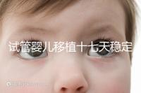 試管嬰兒移植十七天穩(wěn)定了嗎？孕酮or血值正常別擔心