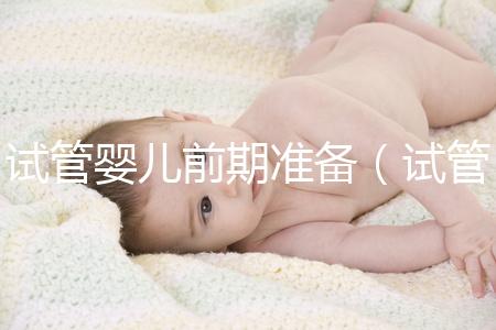 試管嬰兒前期準(zhǔn)備（試管嬰兒前期準(zhǔn)備需要多長時間）