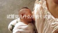 試管嬰兒什么價(jià)格（試管嬰兒什么價(jià)錢）
