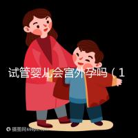 試管嬰兒會宮外孕嗎（10個人做試管幾個能成功）