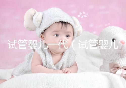 試管嬰兒一代（試管嬰兒一代二代三代什么意思）
