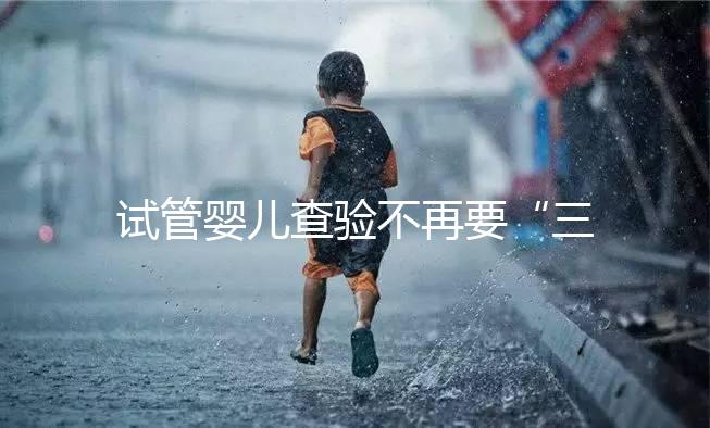 試管嬰兒查驗(yàn)不再要“三證” 生育證明程序精簡更方便