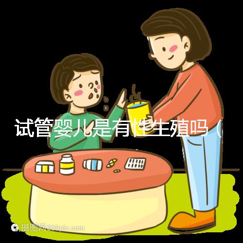 試管嬰兒是有性生殖嗎（克隆和試管嬰兒是有性生殖嗎）