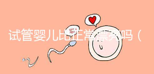 試管嬰兒比正常漂亮嗎（試管嬰兒更漂亮嗎）