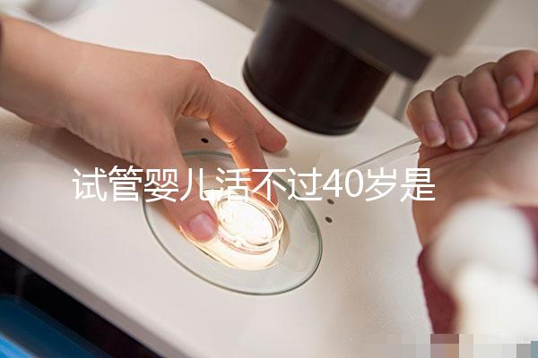 試管嬰兒活不過40歲是真的嗎（試管嬰兒活不過40歲是真的嗎？）