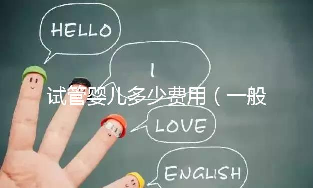 試管嬰兒多少費(fèi)用（一般做試管嬰兒多少費(fèi)用）