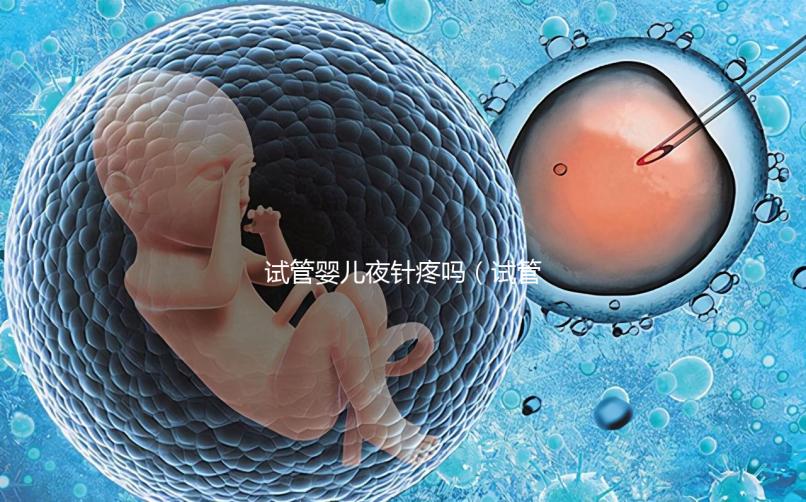 試管嬰兒夜針疼嗎(試管嬰兒 夜針)