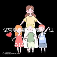 試管嬰兒那家醫院好（試管嬰兒那家醫院好排第一好）