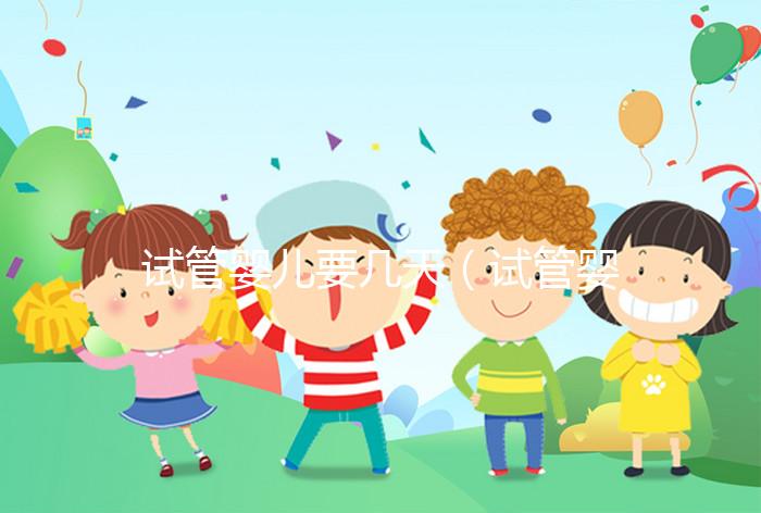 試管嬰兒要幾天（試管嬰兒要幾天完成）