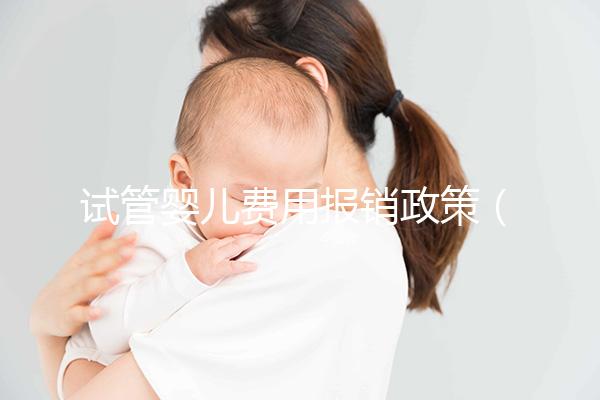 試管嬰兒費(fèi)用報(bào)銷政策（試管嬰兒費(fèi)用報(bào)銷政策最新）