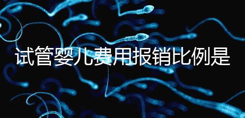 試管嬰兒費用報銷比例是多少（試管嬰兒費用報銷比例是多少蘭州）