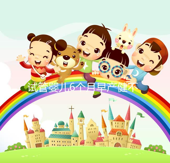 試管嬰兒6個(gè)月早產(chǎn)健不健康看這，注意這些細(xì)節(jié)存活率高