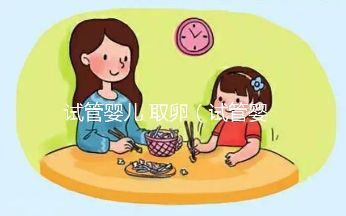 試管嬰兒 取卵（試管嬰兒取卵時(shí)疼嗎）