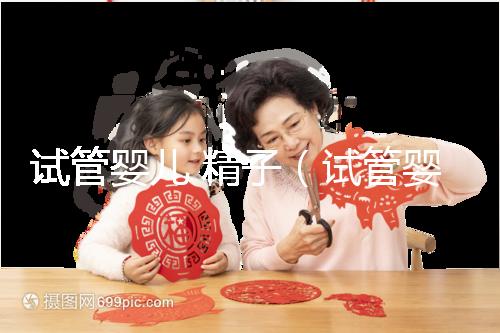 試管嬰兒 精子（試管嬰兒精液是誰(shuí)的）