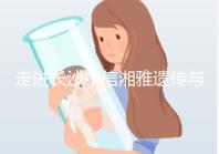 走進長沙中信湘雅遺傳與生殖?？漆t院，領略其試管優勢！