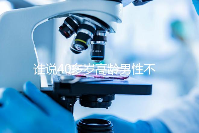 誰說40多歲高齡男性不能做試管，想生出健康后代進來看看