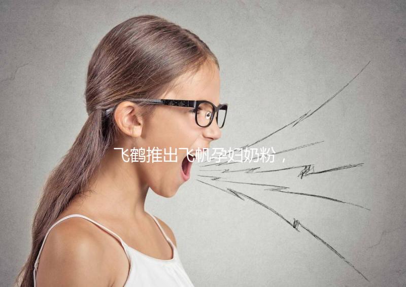 飛鶴推出飛帆孕婦奶粉，質量怎么樣成重點關注對象