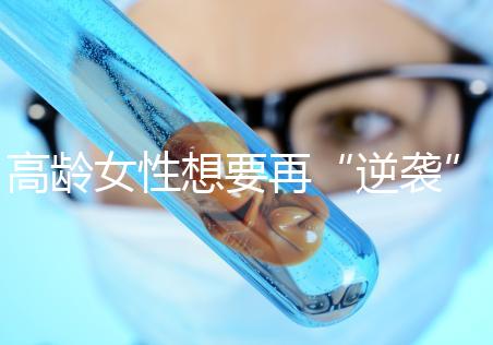 高齡女性想要再“逆襲”？做試管嬰兒前這些問題需要了解