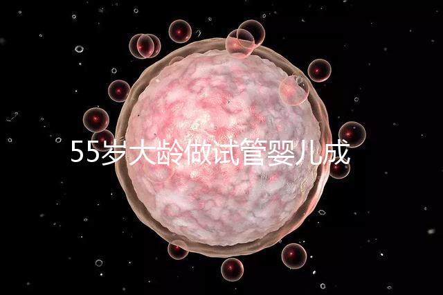 55歲大齡做試管嬰兒成功幾率多高？別拿生命賭奇跡