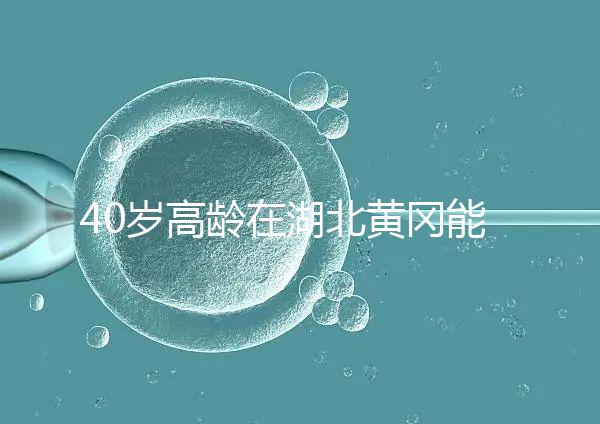 40歲高齡在湖北黃岡能做試管嬰兒？聽聽大家都選哪兒做