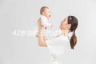 42歲去做三代試管嬰兒大概需要多少錢？費(fèi)用明細(xì)如下