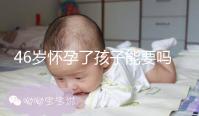 46歲懷孕了孩子能要嗎？要看身體條件是否達(dá)標(biāo)