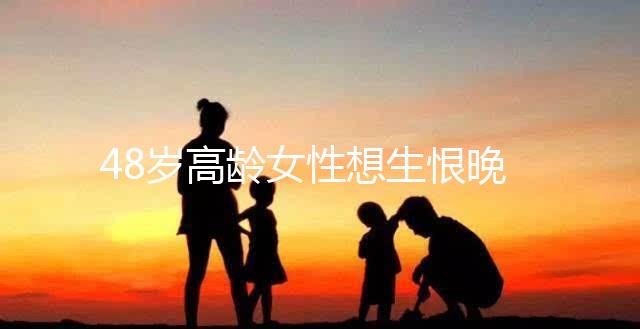 48歲高齡女性想生恨晚,俄羅斯試管嬰兒一次成功案例分享