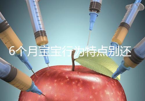 6個月寶寶行為特點別還不了解，怪異表現(xiàn)、如何評估這都有
