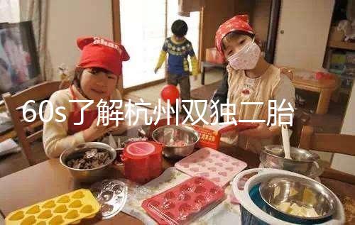 60s了解杭州雙獨二胎政策，有沒有補貼比較
