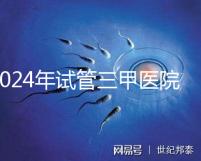 2024年試管三甲醫院最新排名來了！哪個好一目了然？