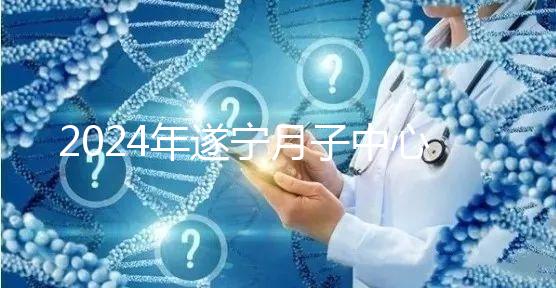 2024年遂寧月子中心收費標準更新，哪個好看價格？