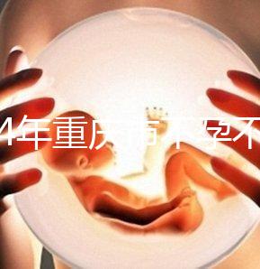 2024年重慶市不孕不育醫(yī)院前三名揭秘，第一技術(shù)全面成功率高