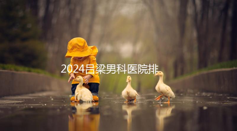 2024呂梁男科醫院排名榜發布！這家三甲機構排名第一