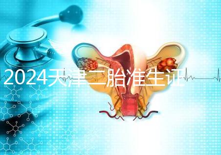 2024天津二胎準(zhǔn)生證辦理流程 證件及條件沒(méi)什么不同