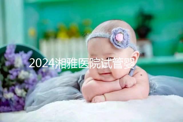 2024湘雅醫(yī)院試管嬰兒費(fèi)用明細(xì)表，一次成功預(yù)算3萬也足夠