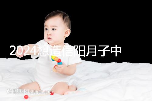 2024想造信陽月子中心哪個好戳，這個機(jī)構(gòu)特優(yōu)級一萬搞定