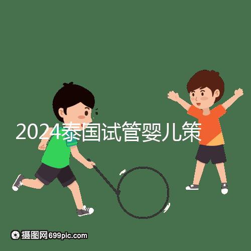 2024泰國(guó)試管嬰兒策略索引:流程，細(xì)節(jié)決定成敗
