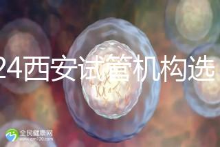 2024西安試管機構選男女費用怎么收？3分鐘了解費用詳情