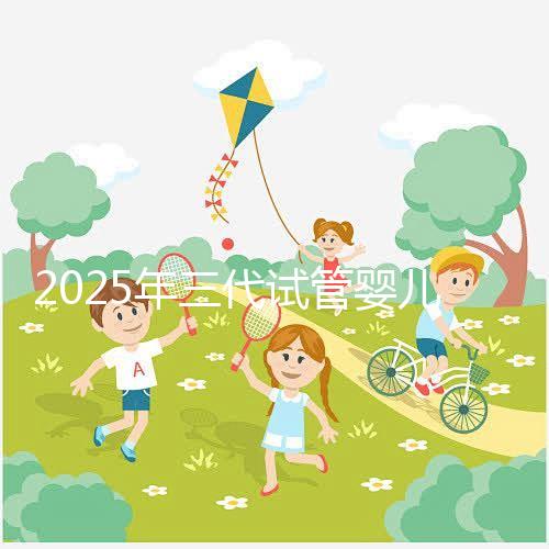 2025年三代試管嬰兒費(fèi)用大概是多少？省錢方法附上