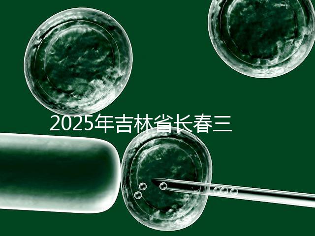 2025年吉林省長春三代試管嬰兒費用曝光：8萬-15萬元，附具體收費明細！