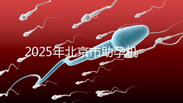 2025年北京市助孕機構排名如何？靠譜名單公布！-北京助孕