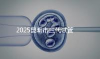 2025昆明市三代試管嬰兒費用明細：12萬起體驗專業三代試管助孕服務