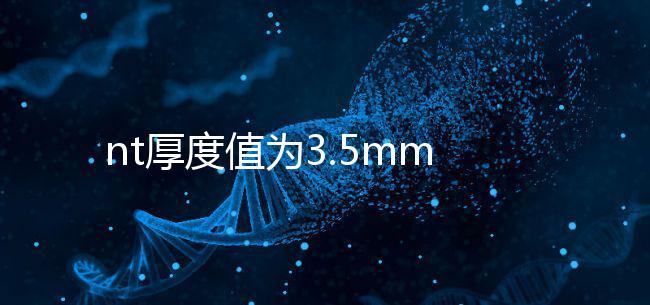 nt厚度值為3.5mm雖嚴重，但后續(xù)檢查依然要做